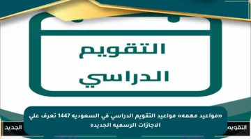 «مواعيد مهمة» مواعيد التقويم الدراسي في السعودية 1447 تعرف على الإجازات الرسمية الجديدة